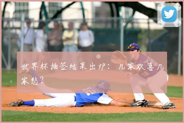 世界杯抽签结果出炉:几家欢喜几家愁?