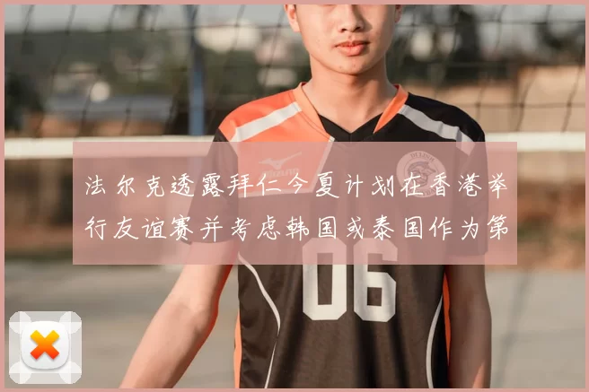 法尔克透露拜仁今夏计划在香港举行友谊赛并考虑韩国或泰国作为第二站