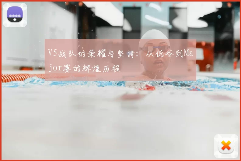 V5战队的荣耀与坚持：从低谷到Major赛的辉煌历程