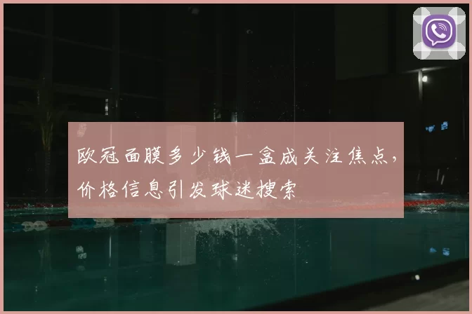 欧冠面膜多少钱一盒成关注焦点,价格信息引发球迷搜索