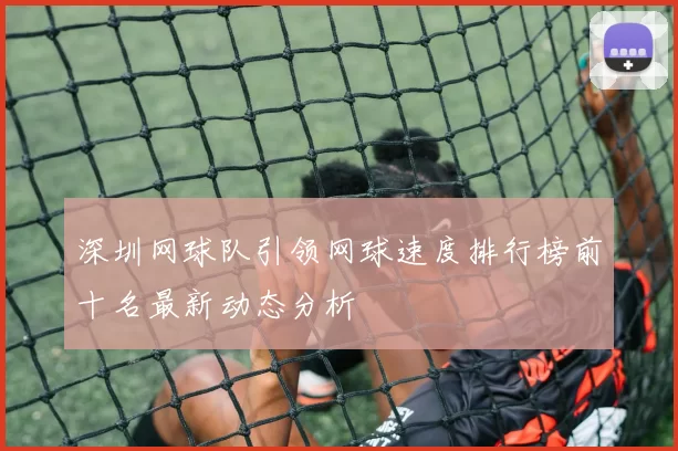 深圳网球队引领网球速度排行榜前十名最新动态分析