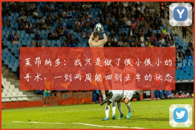 莱昂纳多：我只是做了很小很小的手术，一到两周能回到去年的状态