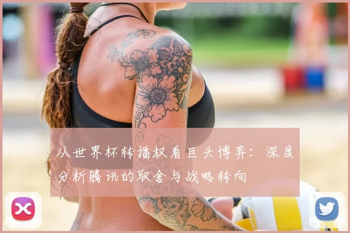 从世界杯转播权看巨头博弈：深度分析腾讯的取舍与战略转向