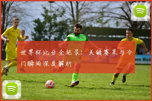 世界杯比分全记录:关键赛果与冷门瞬间深度解析