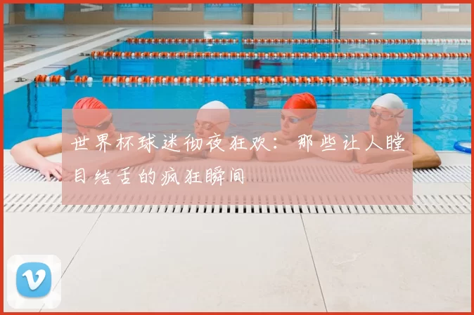 世界杯球迷彻夜狂欢:那些让人瞠目结舌的疯狂瞬间