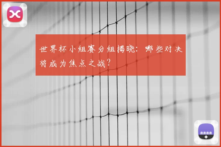 世界杯小组赛分组揭晓：哪些对决将成为焦点之战？