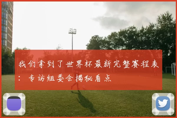 我们拿到了世界杯最新完整赛程表:专访组委会揭秘看点