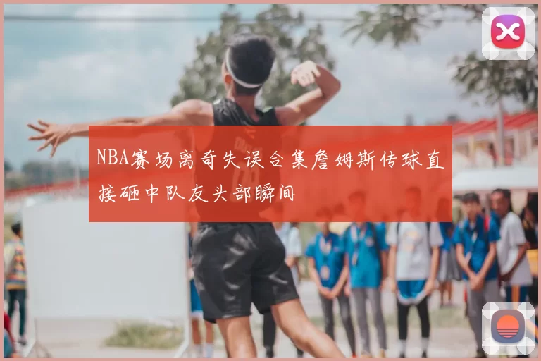 NBA赛场离奇失误合集詹姆斯传球直接砸中队友头部瞬间