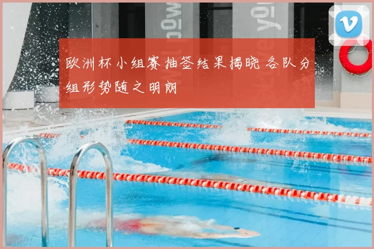 欧洲杯小组赛抽签结果揭晓 各队分组形势随之明朗