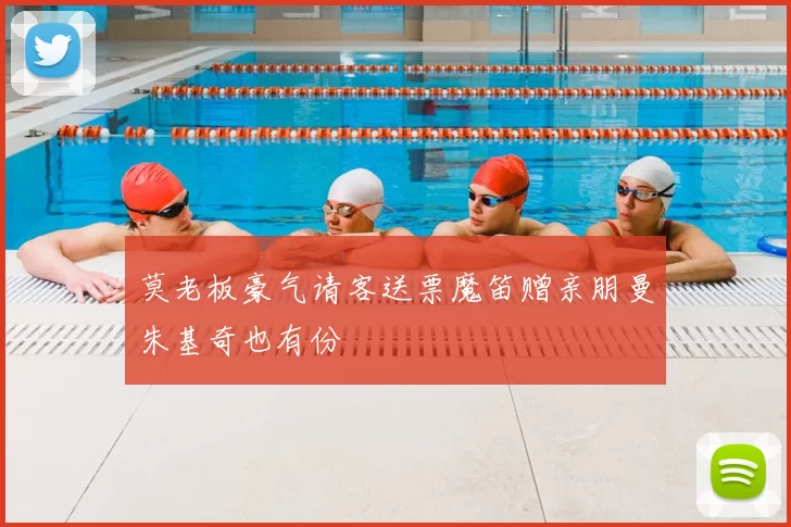 莫老板豪气请客送票魔笛赠亲朋曼朱基奇也有份
