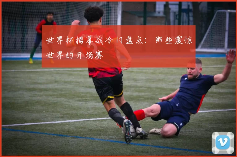世界杯揭幕战冷门盘点:那些震惊世界的开场赛