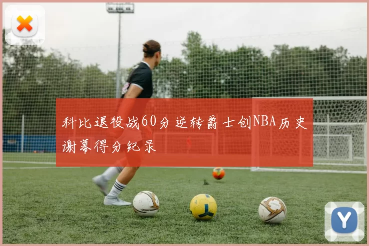 科比退役战60分逆转爵士创NBA历史谢幕得分纪录