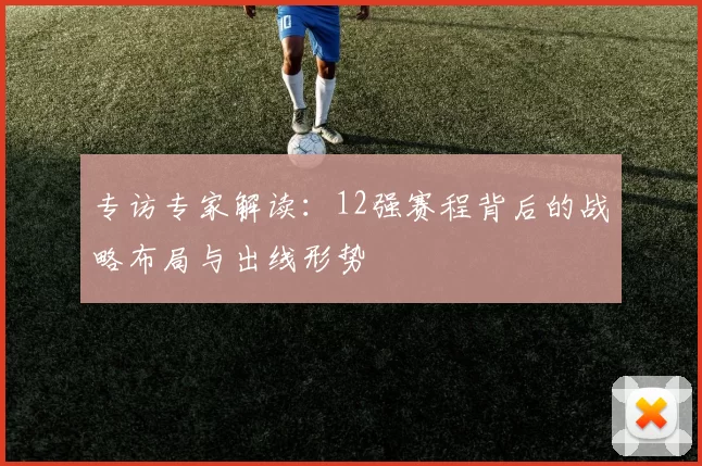 专访专家解读：12强赛程背后的战略布局与出线形势