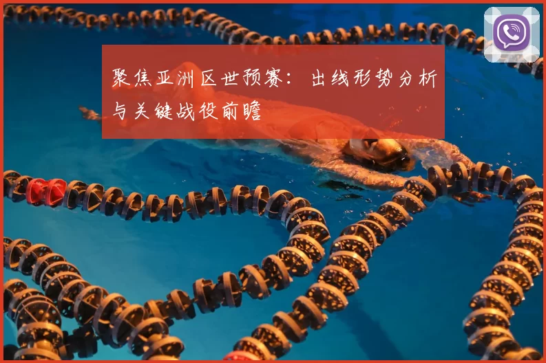 聚焦亚洲区世预赛：出线形势分析与关键战役前瞻