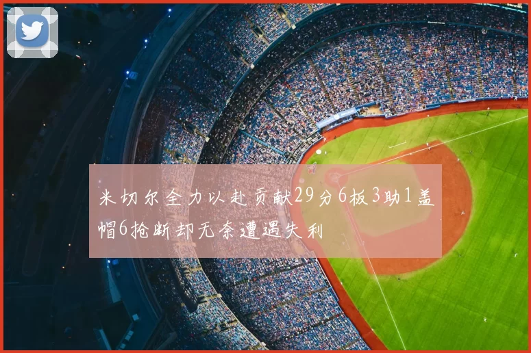 米切尔全力以赴贡献29分6板3助1盖帽6抢断却无奈遭遇失利