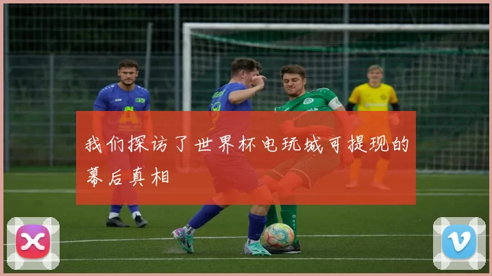 我们探访了世界杯电玩城可提现的幕后真相