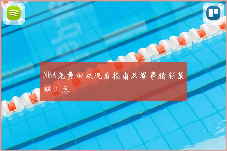NBA免费回放观看指南及赛事精彩集锦汇总