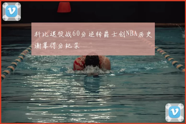 科比退役战60分逆转爵士创NBA历史谢幕得分纪录