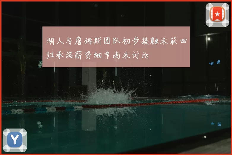 湖人与詹姆斯团队初步接触未获回归承诺薪资细节尚未讨论