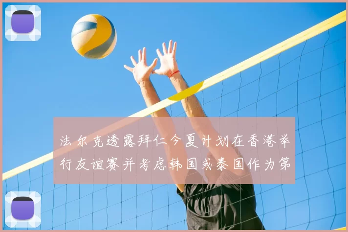 法尔克透露拜仁今夏计划在香港举行友谊赛并考虑韩国或泰国作为第二站