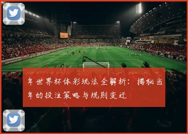 年世界杯体彩玩法全解析:揭秘当年的投注策略与规则变迁