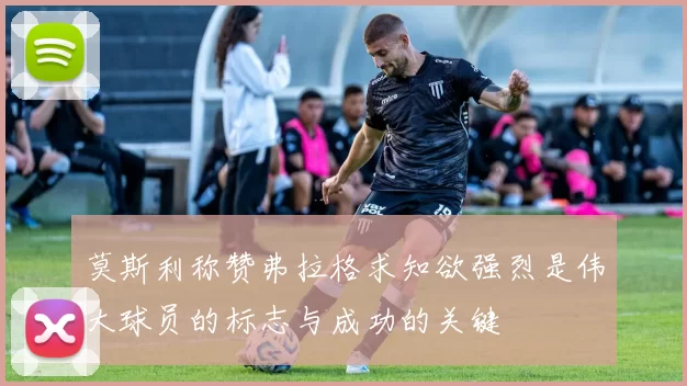 莫斯利称赞弗拉格求知欲强烈是伟大球员的标志与成功的关键