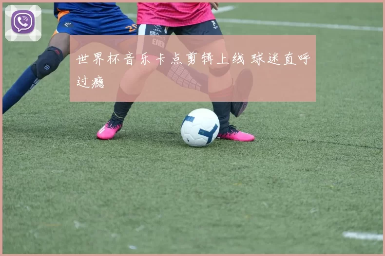 世界杯音乐卡点剪辑上线 球迷直呼过瘾