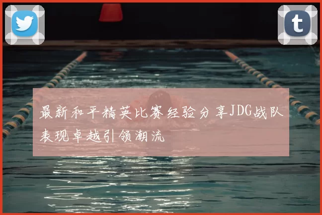最新和平精英比赛经验分享JDG战队表现卓越引领潮流