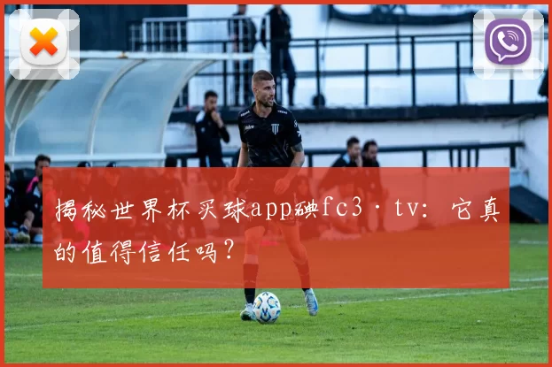 揭秘世界杯买球app碘fc3·tv:它真的值得信任吗?