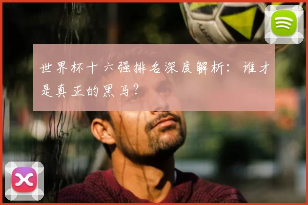 世界杯十六强排名深度解析：谁才是真正的黑马？