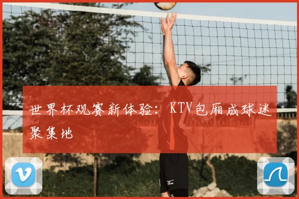 世界杯观赛新体验:KTV包厢成球迷聚集地