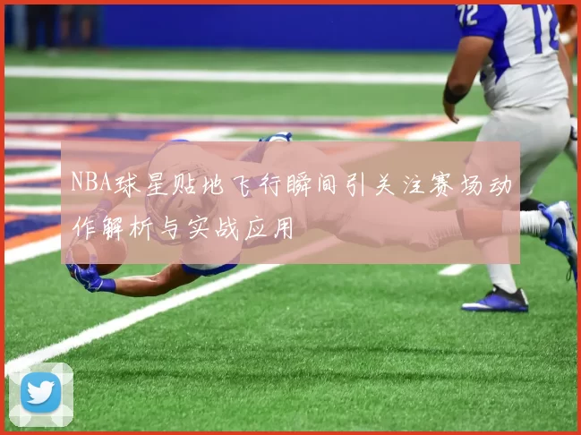 NBA球星贴地飞行瞬间引关注赛场动作解析与实战应用