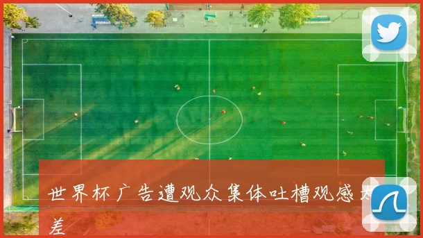 世界杯广告遭观众集体吐槽观感太差