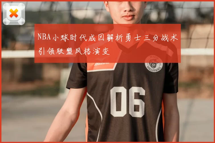 NBA小球时代成因解析勇士三分战术引领联盟风格演变