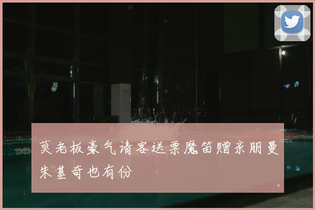 莫老板豪气请客送票魔笛赠亲朋曼朱基奇也有份