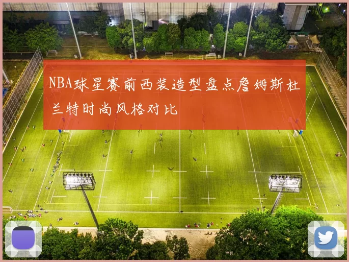 NBA球星赛前西装造型盘点詹姆斯杜兰特时尚风格对比