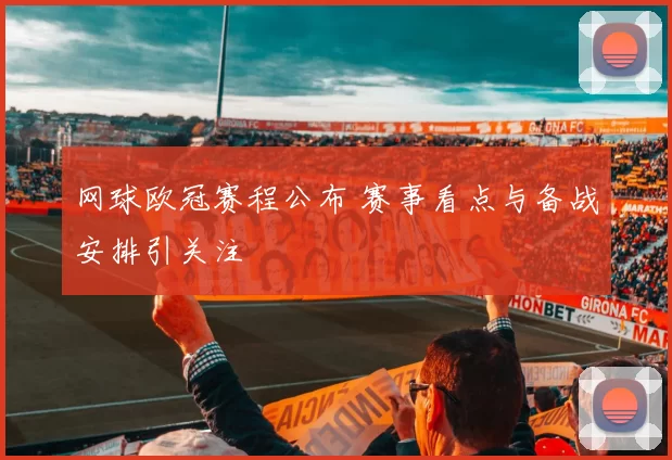 网球欧冠赛程公布 赛事看点与备战安排引关注