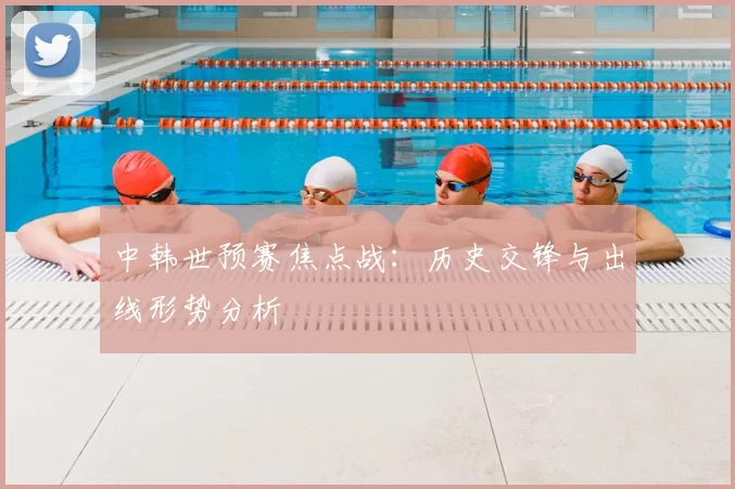 中韩世预赛焦点战：历史交锋与出线形势分析