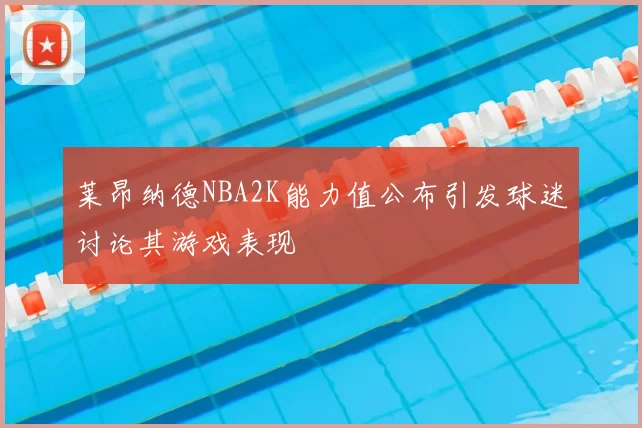 莱昂纳德NBA2K能力值公布引发球迷讨论其游戏表现