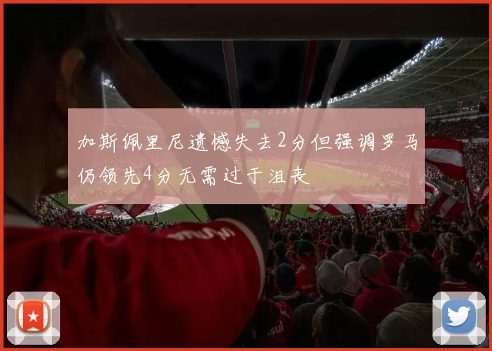 加斯佩里尼遗憾失去2分但强调罗马仍领先4分无需过于沮丧