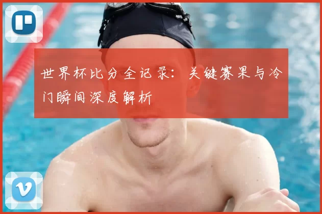 世界杯比分全记录：关键赛果与冷门瞬间深度解析