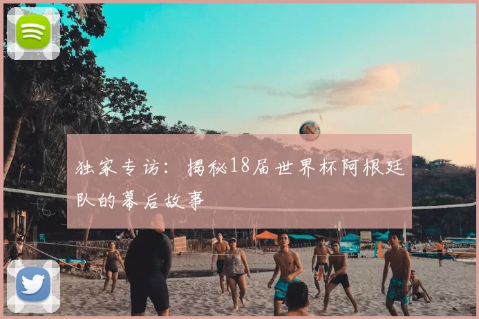 独家专访:揭秘18届世界杯阿根廷队的幕后故事