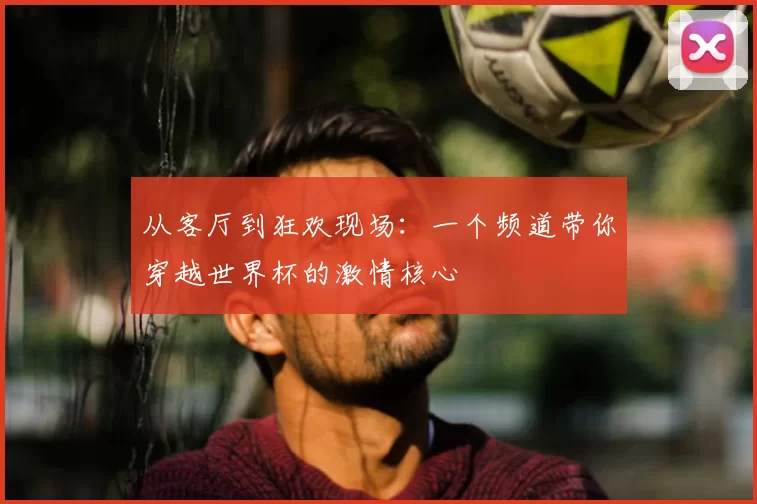 从客厅到狂欢现场:一个频道带你穿越世界杯的激情核心