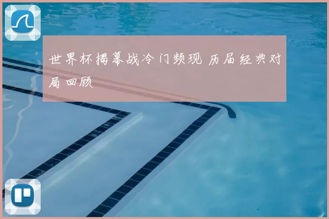 世界杯揭幕战冷门频现 历届经典对局回顾