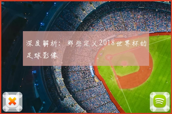 深度解析:那些定义2018世界杯的足球影像