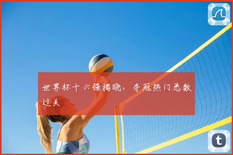 世界杯十六强揭晓,夺冠热门悉数过关