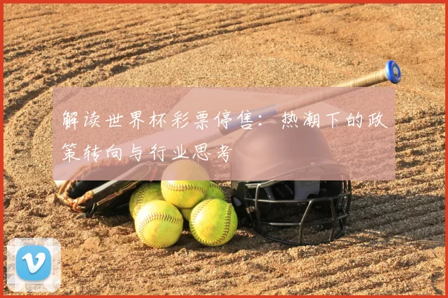 解读世界杯彩票停售：热潮下的政策转向与行业思考