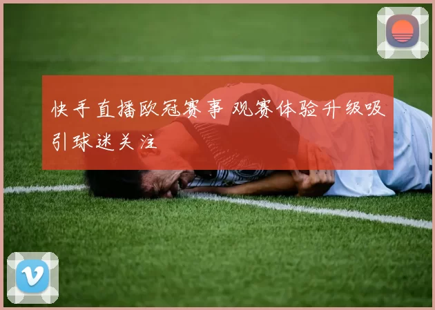 快手直播欧冠赛事 观赛体验升级吸引球迷关注
