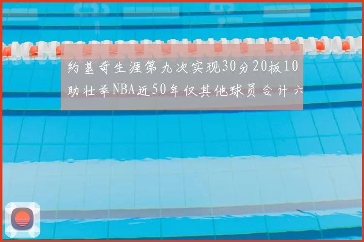 约基奇生涯第九次实现30分20板10助壮举NBA近50年仅其他球员合计六次