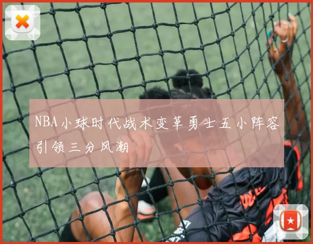 NBA小球时代战术变革勇士五小阵容引领三分风潮